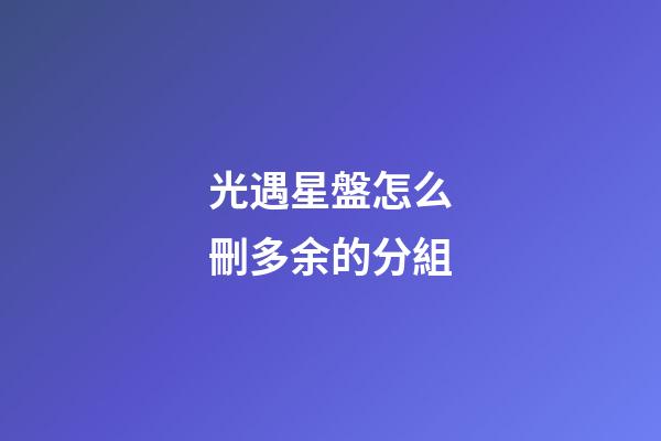 光遇星盤怎么刪多余的分組-第1張-星座運勢-玄機派
