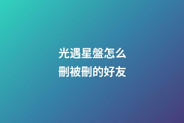 光遇星盤怎么刪被刪的好友-第1張-星座運(yùn)勢(shì)-玄機(jī)派