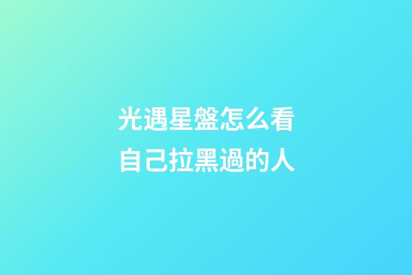 光遇星盤怎么看自己拉黑過的人-第1張-星座運勢-玄機派