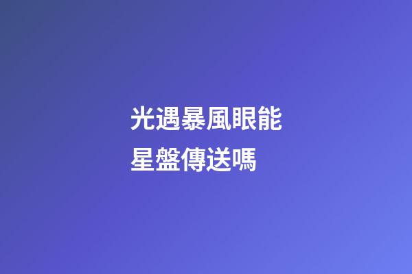 光遇暴風眼能星盤傳送嗎-第1張-星座運勢-玄機派