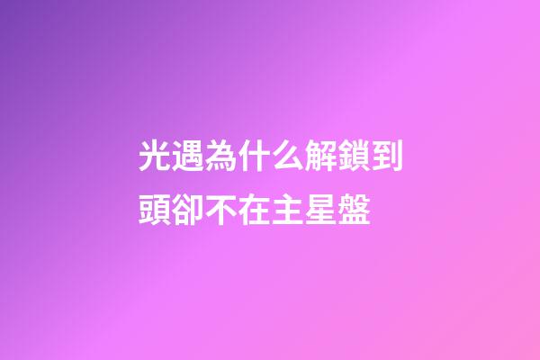 光遇為什么解鎖到頭卻不在主星盤-第1張-星座運(yùn)勢(shì)-玄機(jī)派