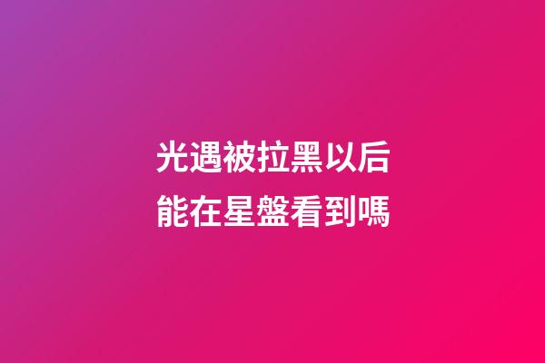 光遇被拉黑以后能在星盤看到嗎-第1張-星座運勢-玄機派