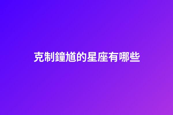克制鐘馗的星座有哪些