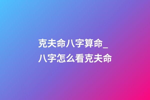 克夫命八字算命_八字怎么看克夫命