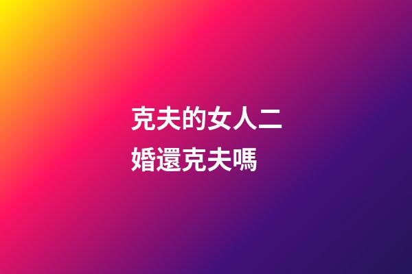 克夫的女人二婚還克夫嗎