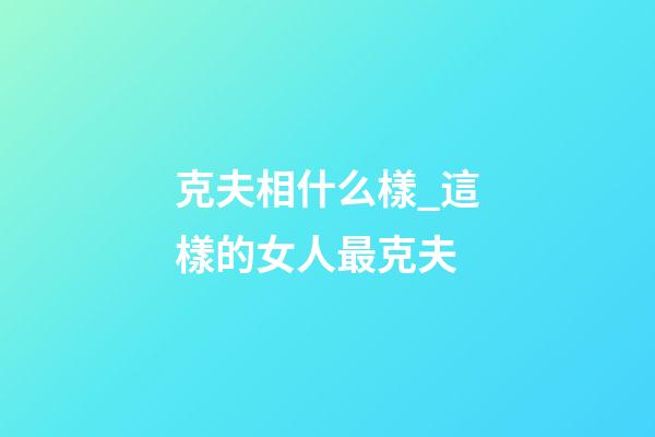 克夫相什么樣_這樣的女人最克夫