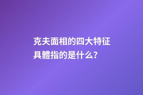 克夫面相的四大特征具體指的是什么？