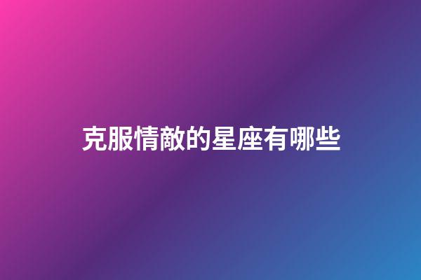 克服情敵的星座有哪些-第1張-星座運(yùn)勢(shì)-玄機(jī)派
