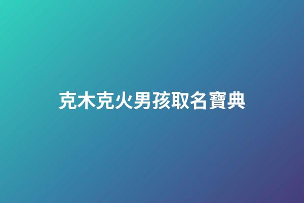 克木克火男孩取名寶典(克木克火男孩取名寶典好不好)-第1張-男孩起名-玄機派