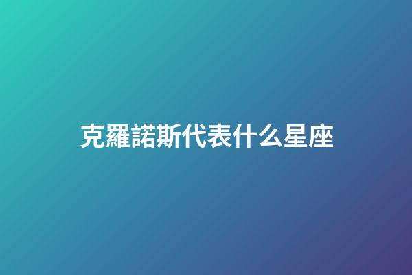 克羅諾斯代表什么星座-第1張-星座運(yùn)勢(shì)-玄機(jī)派