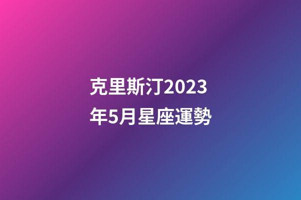 克里斯汀2023年5月星座運勢-第1張-星座運勢-玄機派
