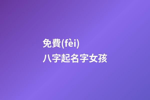免費(fèi)八字起名字女孩(生辰八字起名免費(fèi)網(wǎng)站女寶寶大全)
