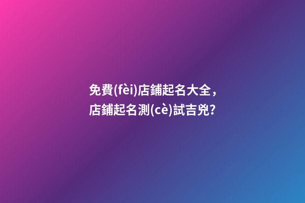免費(fèi)店鋪起名大全，店鋪起名測(cè)試吉兇？-第1張-店鋪起名-玄機(jī)派