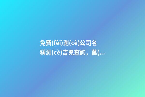 免費(fèi)測(cè)公司名稱測(cè)吉兇查詢，萬(wàn)萬(wàn)不可錯(cuò)過(guò)！