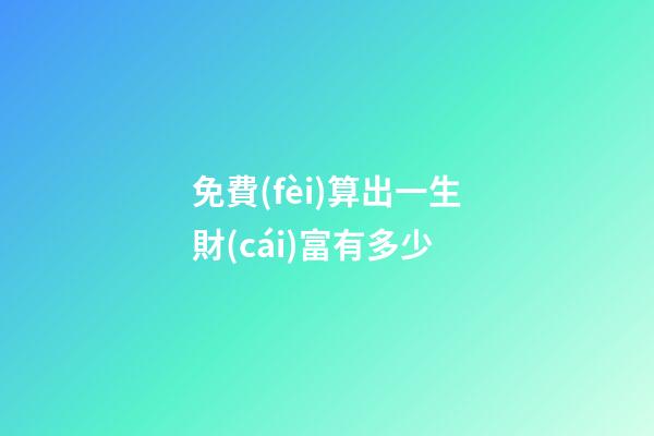 免費(fèi)算出一生財(cái)富有多少