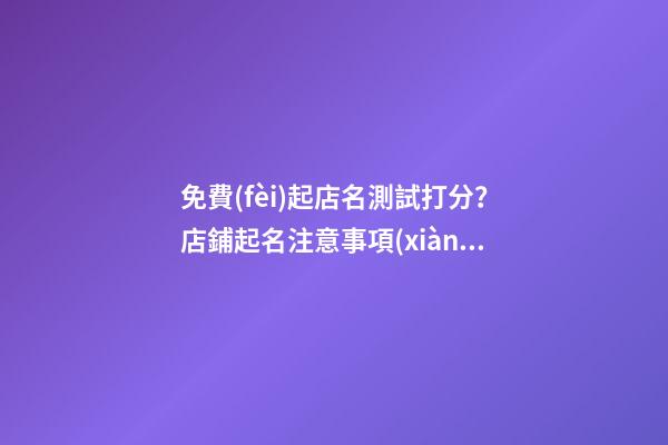 免費(fèi)起店名測試打分？店鋪起名注意事項(xiàng)-第1張-店鋪起名-玄機(jī)派