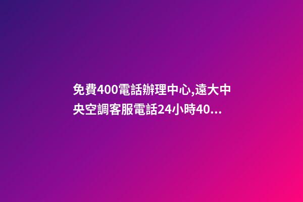 免費400電話辦理中心,遠大中央空調客服電話(全國統一網點)24小時400客服熱線-第1張-觀點-玄機派