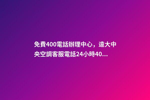 免費400電話辦理中心，遠大中央空調客服電話(全國統一網點)24小時400客服熱線-第1張-觀點-玄機派