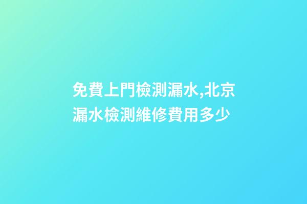 免費上門檢測漏水,北京漏水檢測維修費用多少-第1張-觀點-玄機派