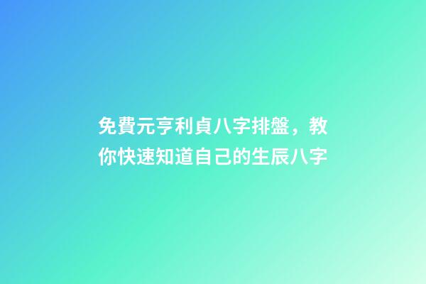 免費元亨利貞八字排盤，教你快速知道自己的生辰八字-第1張-觀點-玄機派
