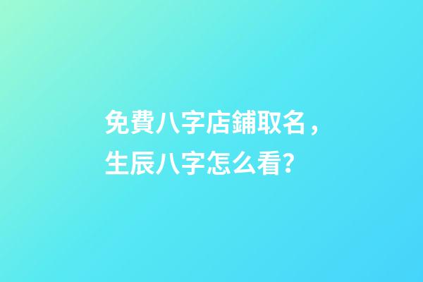 免費八字店鋪取名，生辰八字怎么看？-第1張-店鋪起名-玄機派