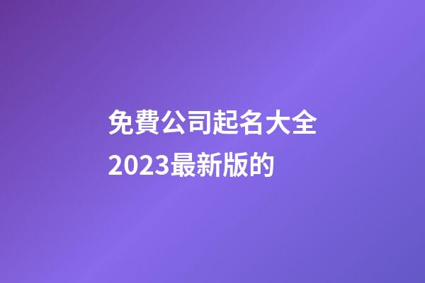 免費公司起名大全2023最新版的-第1張-公司起名-玄機派