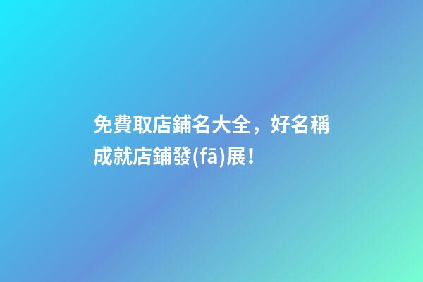 免費取店鋪名大全，好名稱成就店鋪發(fā)展！-第1張-店鋪起名-玄機派