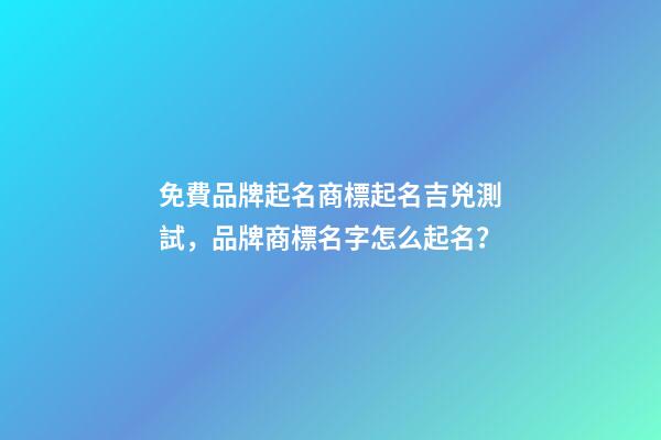 免費品牌起名商標起名吉兇測試，品牌商標名字怎么起名？-第1張-商標起名-玄機派