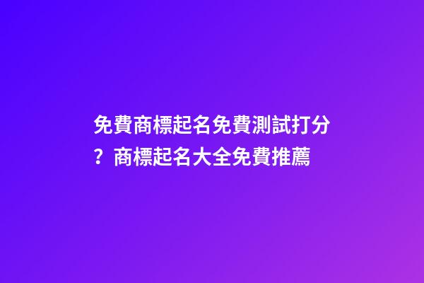 免費商標起名免費測試打分？商標起名大全免費推薦-第1張-商標起名-玄機派