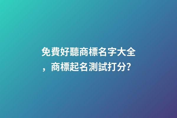 免費好聽商標名字大全，商標起名測試打分？-第1張-商標起名-玄機派
