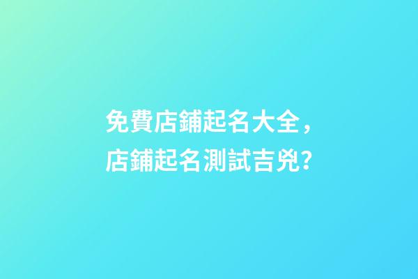 免費店鋪起名大全，店鋪起名測試吉兇？