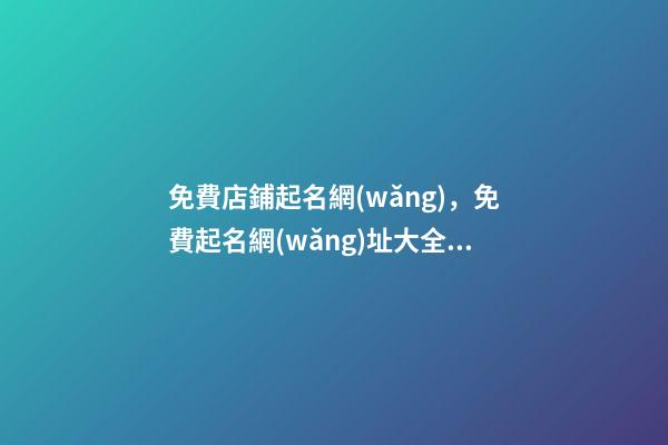 免費店鋪起名網(wǎng)，免費起名網(wǎng)址大全？