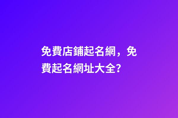 免費店鋪起名網，免費起名網址大全？-第1張-店鋪起名-玄機派