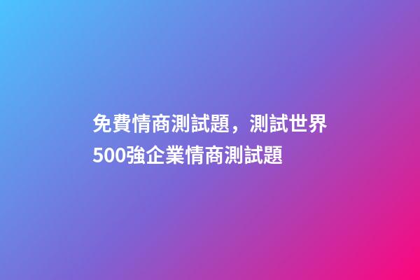 免費情商測試題，測試世界500強企業情商測試題-第1張-觀點-玄機派
