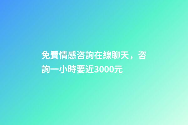 免費情感咨詢在線聊天，咨詢一小時要近3000元-第1張-觀點-玄機(jī)派