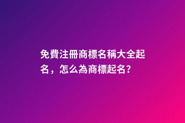 免費注冊商標名稱大全起名，怎么為商標起名？