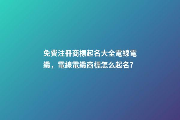 免費注冊商標起名大全電線電纜，電線電纜商標怎么起名？-第1張-商標起名-玄機派