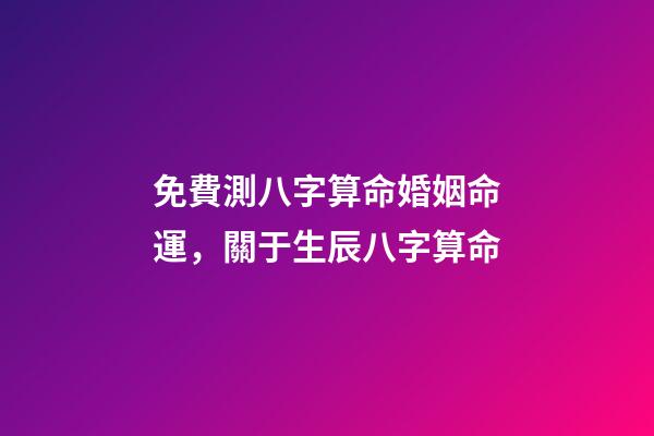 免費測八字算命婚姻命運，關于生辰八字算命-第1張-觀點-玄機派