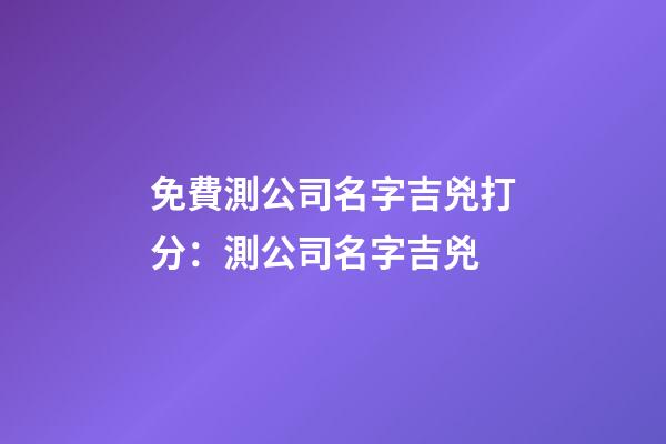 免費測公司名字吉兇打分：測公司名字吉兇-第1張-公司起名-玄機派