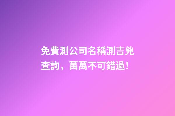 免費測公司名稱測吉兇查詢，萬萬不可錯過！