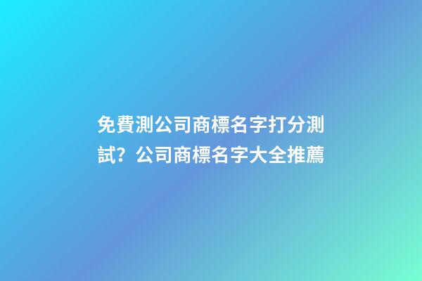 免費測公司商標名字打分測試？公司商標名字大全推薦-第1張-公司起名-玄機派