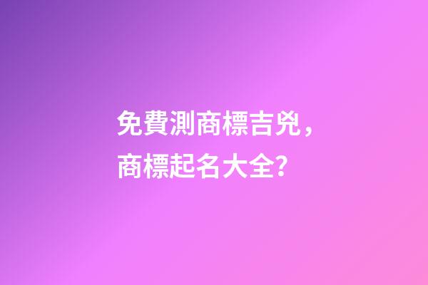 免費測商標吉兇，商標起名大全？-第1張-商標起名-玄機派