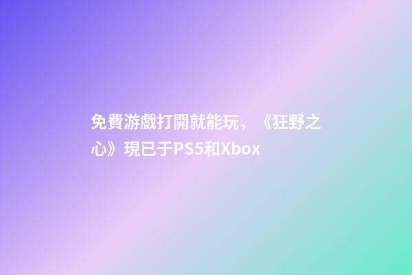 免費游戲打開就能玩，《狂野之心》現已于PS5和Xbox-第1張-觀點-玄機派