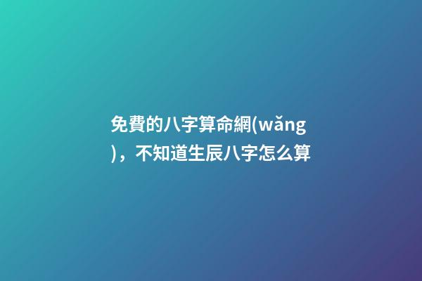 免費的八字算命網(wǎng)，不知道生辰八字怎么算-第1張-觀點-玄機派