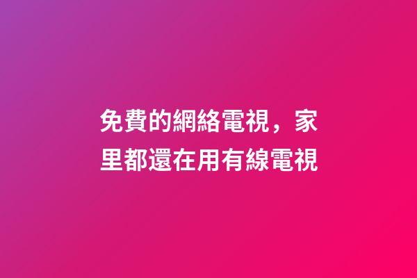 免費的網絡電視，家里都還在用有線電視-第1張-觀點-玄機派