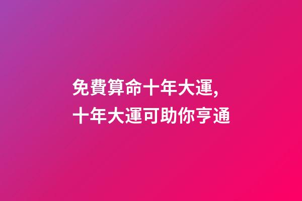 免費算命十年大運,十年大運可助你亨通-第1張-觀點-玄機派