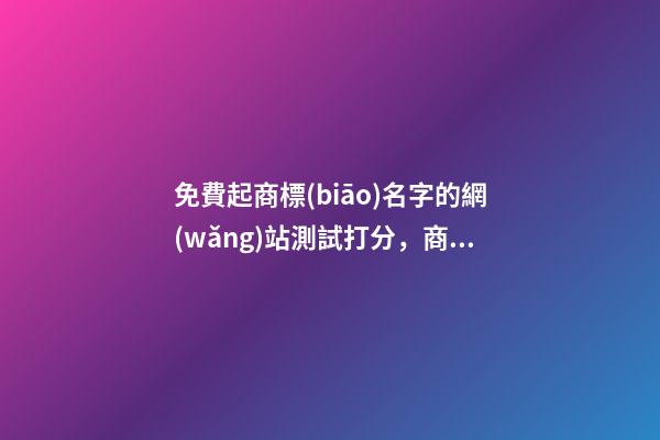 免費起商標(biāo)名字的網(wǎng)站測試打分，商標(biāo)起名需要注意哪些？