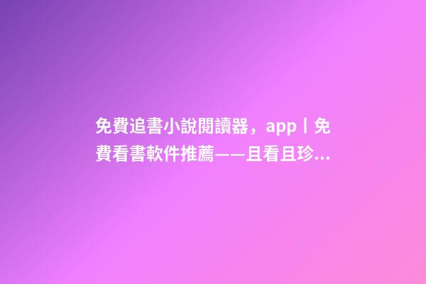 免費追書小說閱讀器，app丨免費看書軟件推薦——且看且珍惜-第1張-觀點-玄機派