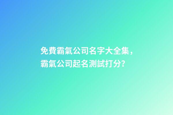 免費霸氣公司名字大全集，霸氣公司起名測試打分？-第1張-公司起名-玄機派