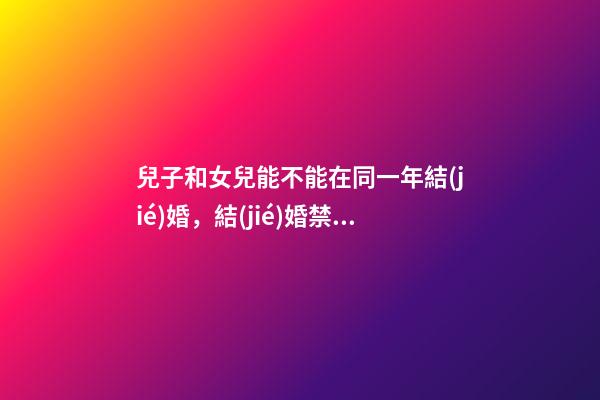 兒子和女兒能不能在同一年結(jié)婚，結(jié)婚禁忌事件有哪些